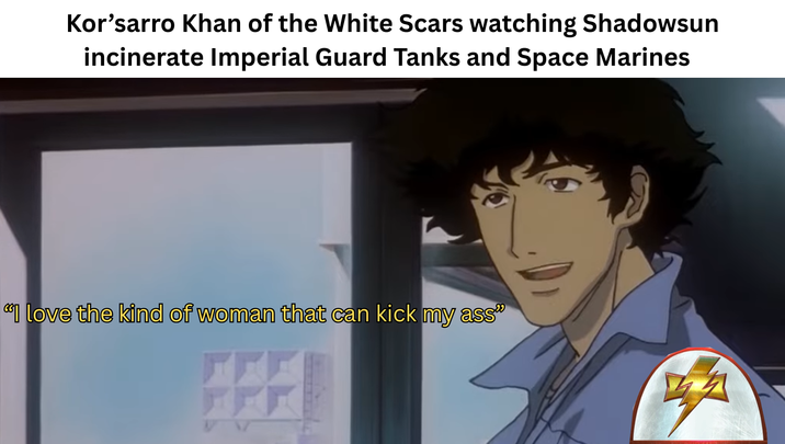 Kor'sarro Khan of the White Scars watching Shadowsun incinerate Imperial Guard Tanks and Space Marines "I love the kind of woman that can kick my ass"