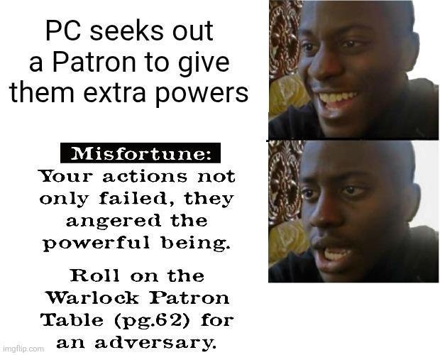 PC seeks out a Patron to give them extra powers imgflip.com Misfortune: Your actions not only failed, they angered the powerful being. Roll on the Warlock Patron Table (pg.62) for an adversary.