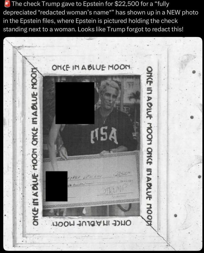 The check Trump gave to Epstein for $22,500 for a "fully depreciated *redacted woman's name*” has shown up in a NEW photo in the Epstein files, where Epstein is pictured holding the check standing next to a woman. Looks like Trump forgot to redact this! ONCE IN A BLUE MOON ONCE IN A BLUE MOONY 199 ONCE IN A BLUE MOON MSA PER PEIN 22500 DOLLARS TAMP Joon รัก1gHI HO ONCE IN A BLUE MOON ONCE INABLUE MOOD