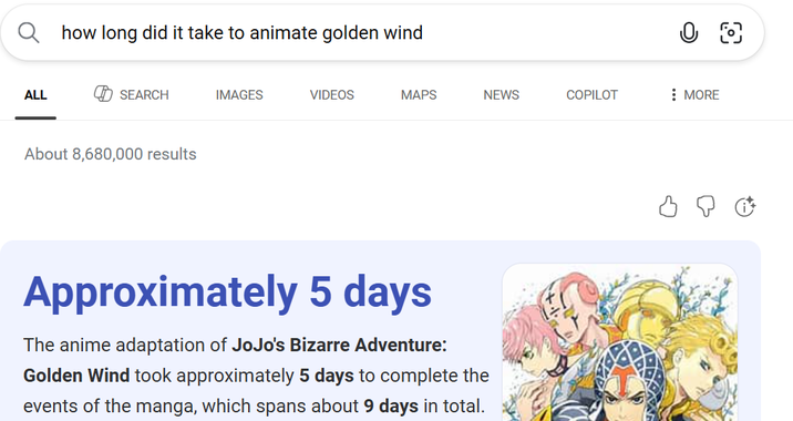 Qhow long did it take to animate golden wind ALL SEARCH IMAGES VIDEOS MAPS NEWS COPILOT : MORE About 8,680,000 results Approximately 5 days The anime adaptation of JoJo's Bizarre Adventure: Golden Wind took approximately 5 days to complete the events of the manga, which spans about 9 days in total. 8