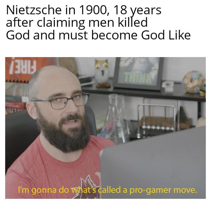 Nietzsche in 1900, 18 years after claiming men killed God and must become God Like THINK I'm gonna do what's called a pro-gamer move.