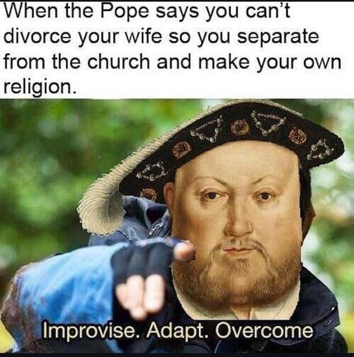 When the Pope says you can't divorce your wife so you separate from the church and make your own religion. Improvise. Adapt. Overcome