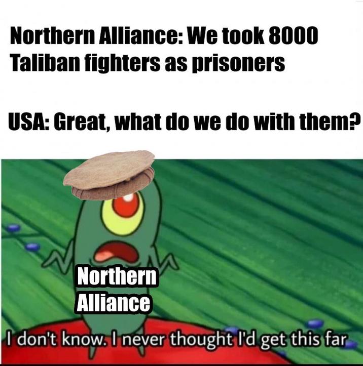 Northern Alliance: We took 8000 Taliban fighters as prisoners USA: Great, what do we do with them? Northern Alliance I don't know. I never thought I'd get this far