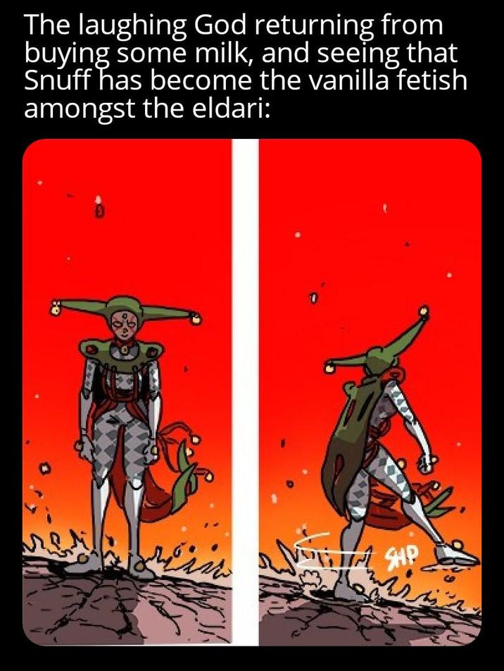 The laughing God returning from buying some milk, and seeing that Snuff has become the vanilla fetish amongst the eldari: TIM SHP