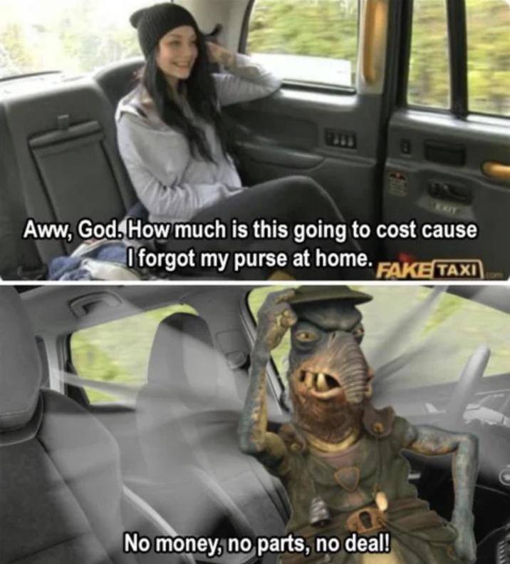 Aww, God. How much is this going to cost cause I forgot my purse at home. FAKE TAXI No money, no parts, no deal!
