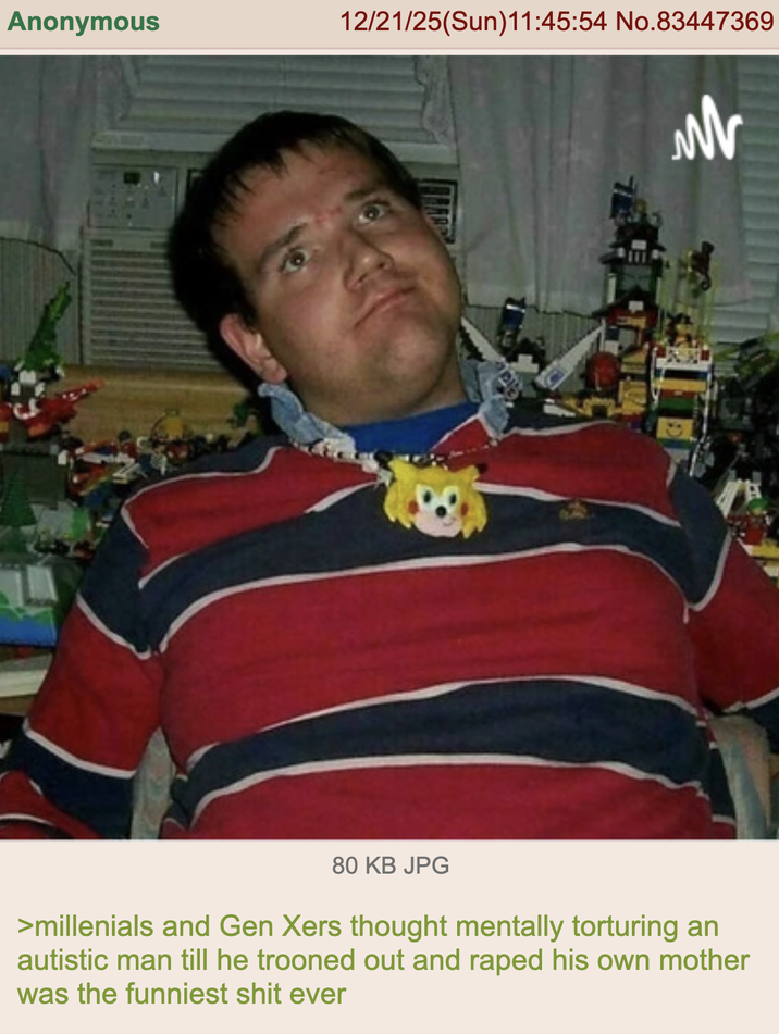 Anonymous 12/21/25(Sun)11:45:54 No.83447369 80 KB JPG >millenials and Gen Xers thought mentally torturing an autistic man till he trooned out and r---- his own mother was the funniest s--- ever
