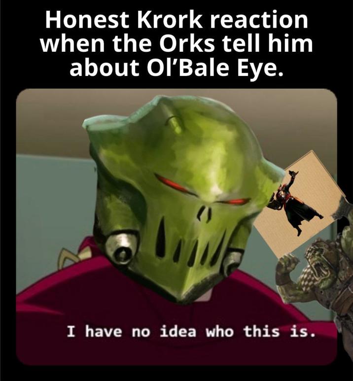 Honest Krork reaction when the Orks tell him about Ol'Bale Eye. I have no idea who this is.