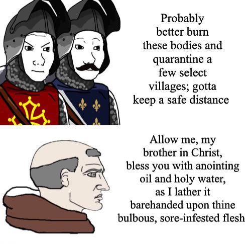 Probably better burn these bodies and quarantine a few select villages; gotta keep a safe distance Allow me, my brother in Christ, bless you with anointing oil and holy water, as I lather it barehanded upon thine bulbous, sore-infested flesh