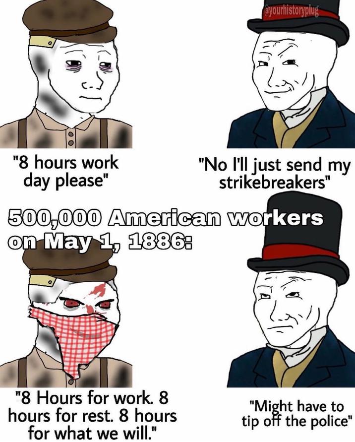 "8 hours work day please" @yourhistoryplug "No I'll just send my strikebreakers" 500,000 American workers on May 1, 1886: "8 Hours for work. 8 hours for rest. 8 hours for what we will." "Might have to tip off the police"