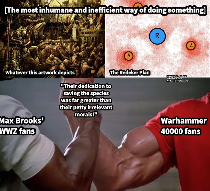 [The most inhumane and inefficient way of doing something] R Whatever this artwork depicts "Their dedication to saving the species The Redeker Plan was far greater than their petty irrelevant morals!" Imperium by Alex Boyd The Redeker plan Predator movie template Max Brooks' WWZ fans Warhammer 40000 fans