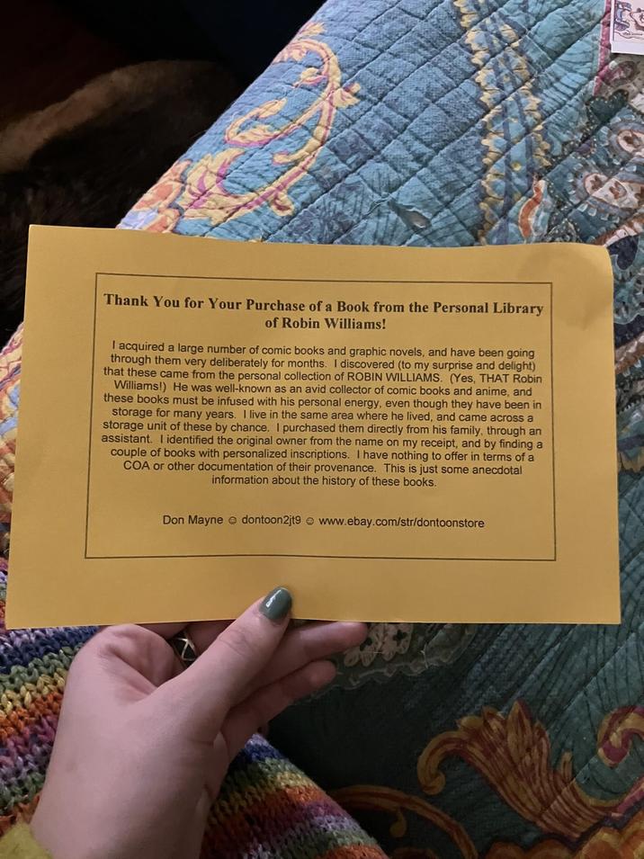 Thank You for Your Purchase of a Book from the Personal Library of Robin Williams! I acquired a large number of comic books and graphic novels, and have been going through them very deliberately for months. I discovered (to my surprise and delight) that these came from the personal collection of ROBIN WILLIAMS. (Yes, THAT Robin Williams!) He was well-known as an avid collector of comic books and anime, and these books must be infused with his personal energy, even though they have been in storage for many years. I live in the same area where he lived, and came across a storage unit of these by chance. I purchased them directly from his family, through an assistant. I identified the original owner from the name on my receipt, and by finding a couple of books with personalized inscriptions. I have nothing to offer in terms of a COA or other documentation of their provenance. This is just some anecdotal information about the history of these books. Don Mayne dontoon2jt9www.ebay.com/str/dontoonstore
