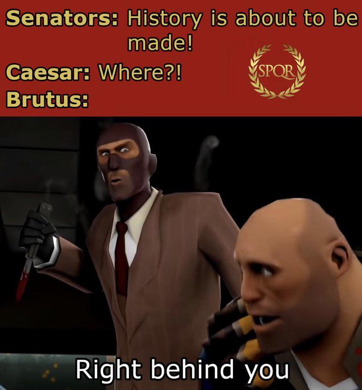 Senators: History is about to be made! Caesar: Where?! Brutus: SPOR Right behind you