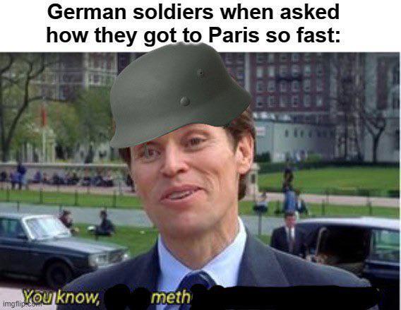 German soldiers when asked how they got to Paris so fast: imgniYou know, meth