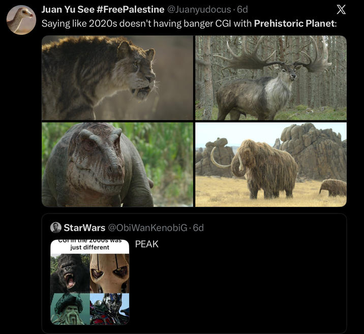 Juan Yu See #FreePalestine @Juanyudocus. 6d Saying like 2020s doesn't having banger CGI with Prehistoric Planet: O StarWars @Obi Wan KenobiG. 6d Com the 2000s was just different PEAK X