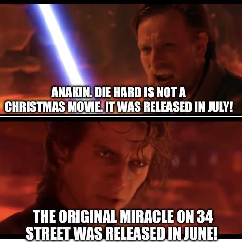 ANAKIN. DIE HARD IS NOT A CHRISTMAS MOVIE. IT WAS RELEASED IN JULY! THE ORIGINAL MIRACLE ON 34 STREET WAS RELEASED IN JUNE!