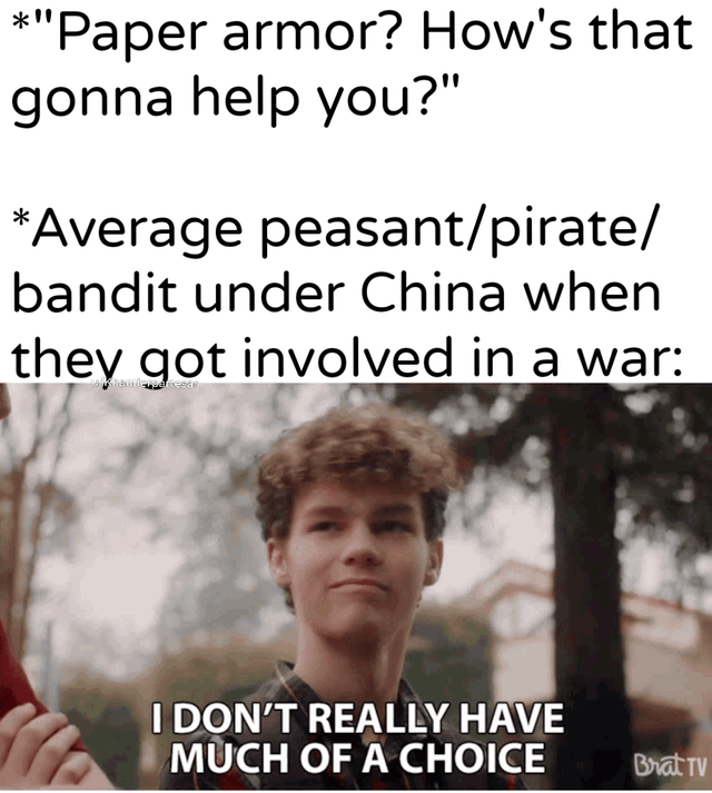 *"Paper armor? How's that gonna help you?" *Average peasant/pirate/ bandit under China when they got involved in a war: I DON'T REALLY HAVE MUCH OF A CHOICE Brat TV