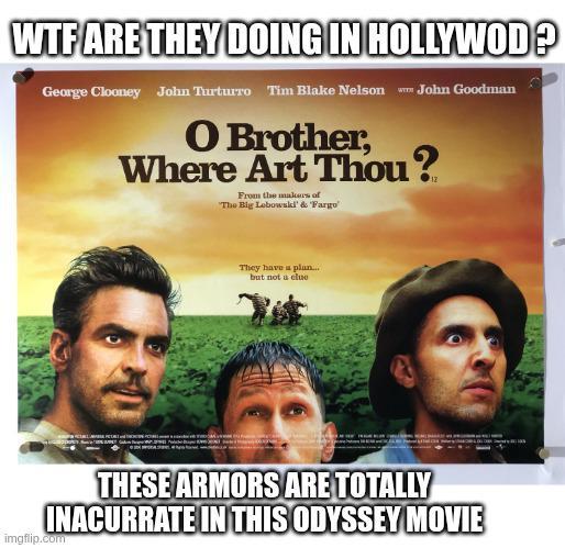 W-- ARE THEY DOING IN HOLLYWOD? George Clooney John Turturro Tim Blake Nelson John Goodman O Brother, Where Art Thou? From the makers of The Big Lebowski' & 'Fargo' They have a plan... but not a clue THESE ARMORS ARE TOTALLY INACURRATE IN THIS ODYSSEY MOVIE imgflip.com