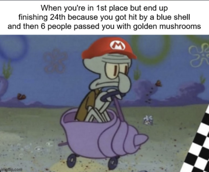 When you're in 1st place but end up finishing 24th because you got hit by a blue shell and then 6 people passed you with golden mushrooms imgflip.com