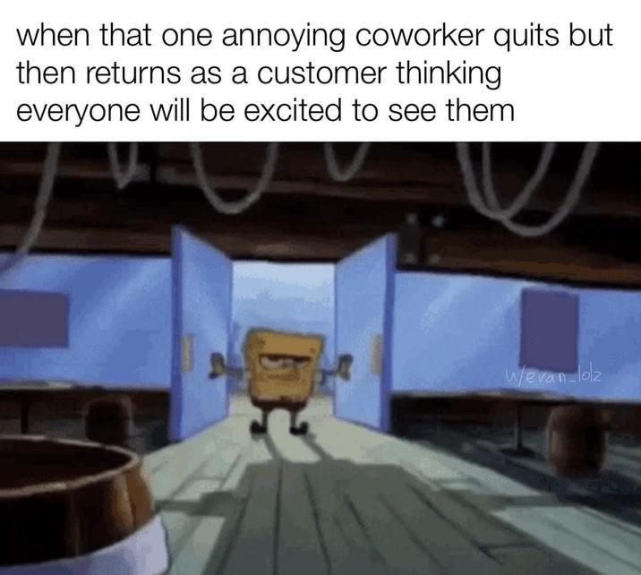 when that one annoying coworker quits but then returns as a customer thinking everyone will be excited to see them w/evan-lolz