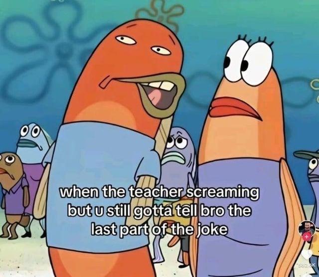 when the teacher screaming but u still gotta tell bro the last part of the joke 98276K