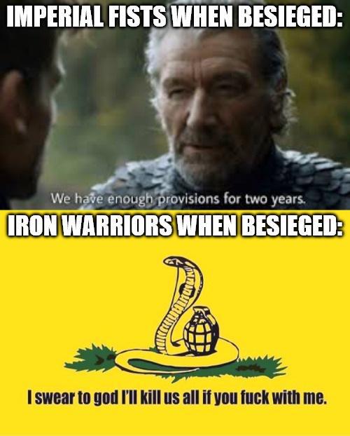 IMPERIAL FISTS WHEN BESIEGED: We have enough provisions for two years. IRON WARRIORS WHEN BESIEGED: I swear to god I'll kill us all if you f--- with me.