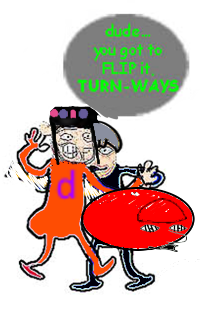 d dude... you got to FLIP it. TURN-WAYS