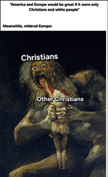 "America and Europe would be great if it were only Christians and white people" Meanwhile, mideval Europe: Christians Other Christians