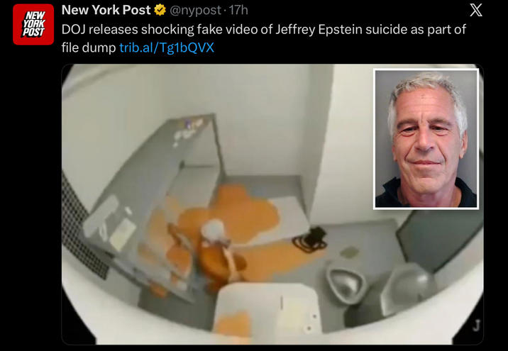 NEW YORK POST New York Post @nypost 17h DOJ releases shocking fake video of Jeffrey Epstein suicide as part of file dump trib.al/Tg1bQVX X J