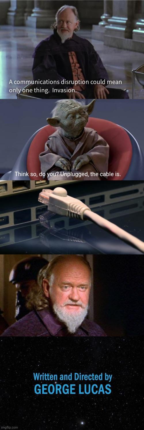 A communications disruption could mean only one thing. Invasion. imgflip.com Think so, do you? Unplugged, the cable is. Written and Directed by GEORGE LUCAS