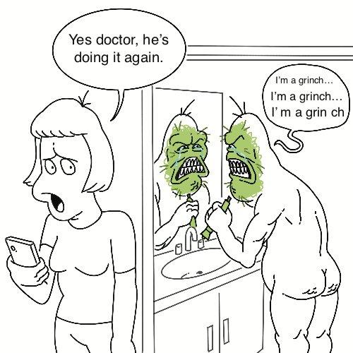 Yes doctor, he's doing it again. I'm a grinch... I'm a grinch... I'm a grin ch -