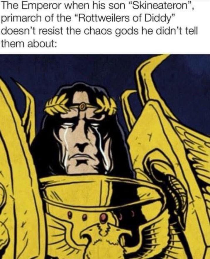 The Emperor when his son "Skineateron", primarch of the "Rottweilers of Diddy" doesn't resist the chaos gods he didn't tell them about: