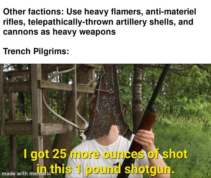 Other factions: Use heavy flamers, anti-materiel rifles, telepathically-thrown artillery shells, and cannons as heavy weapons Trench Pilgrims: I got 25 more ounces of shot in this pound shotgun. made with mematic