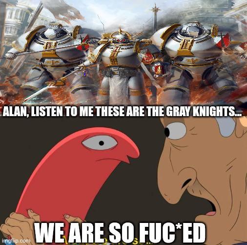 ALAN, LISTEN TO ME THESE ARE THE GRAY KNIGHTS... imgflip.com WE ARE SO F--*ED