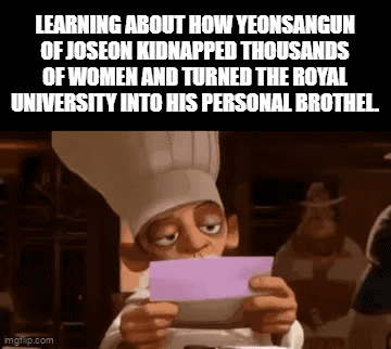 LEARNING ABOUT HOW YEONSANGUN OF JOSEON KIDNAPPED THOUSANDS OF WOMEN AND TURNED THE ROYAL UNIVERSITY INTO HIS PERSONAL BROTHEL imgflip.com