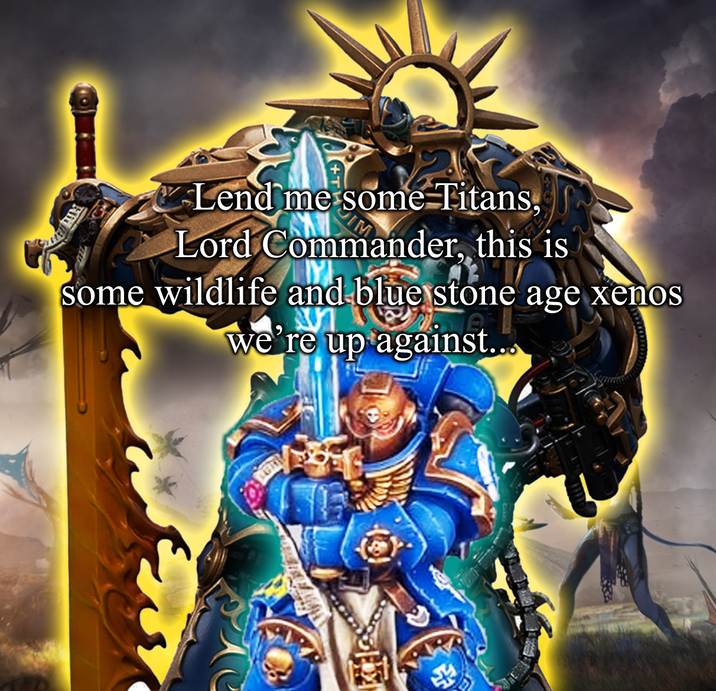 Lend me some Titans, Lord Commander, this is some wildlife and blue stone age xenos we're up against... 4
