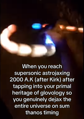 When you reach supersonic astrojaxing 2000 A.K (after Kirk) after tapping into your primal heritage of glovology so you genuinely dejax the entire universe on sum thanos timing