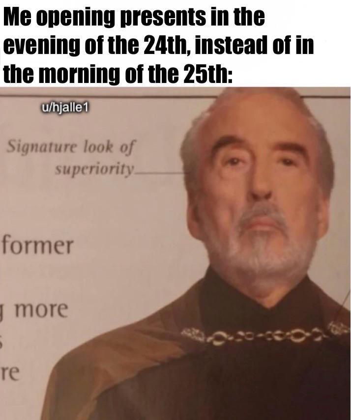 Me opening presents in the evening of the 24th, instead of in the morning of the 25th: u/hjalle 1 Signature look of superiority. former re more