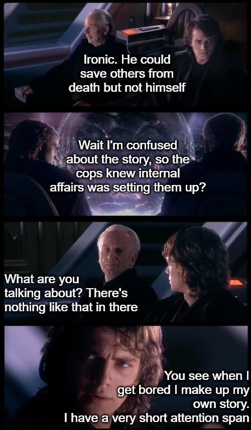 Ironic. He could save others from death but not himself Wait I'm confused about the story, so the cops knew internal affairs was setting them up? What are you talking about? There's nothing like that in there You see when I get bored I make up my own story. I have a very short attention span