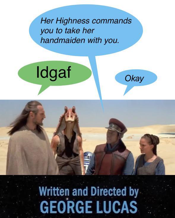 Her Highness commands you to take her handmaiden with you. Idgaf Okay Written and Directed by GEORGE LUCAS