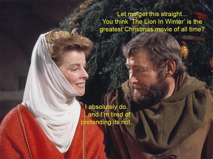 Let me get this straight... You think 'The Lion In Winter' is the greatest Christmas movie of all time? I absolutely do. and I'm tired of pretending its not.
