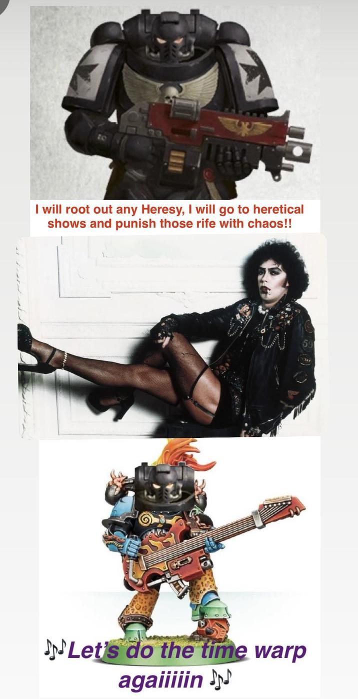 I will root out any Heresy, I will go to heretical shows and punish those rife with chaos!! Let's do the time warp agaiiiiin