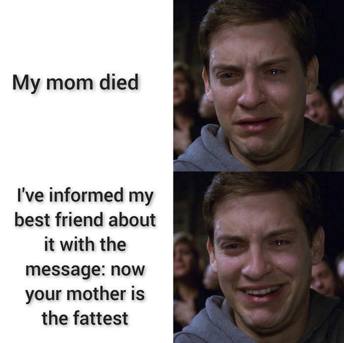My mom died I've informed my best friend about it with the message: now your mother is the fattest