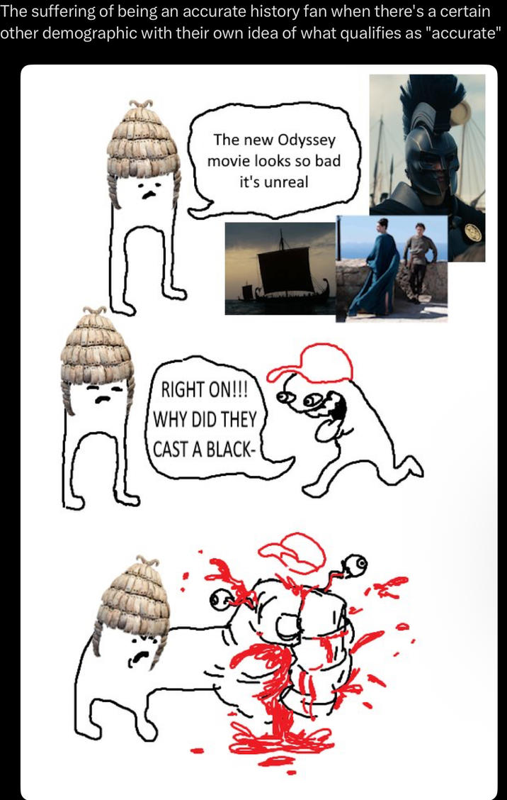 The suffering of being an accurate history fan when there's a certain other demographic with their own idea of what qualifies as "accurate" The new Odyssey movie looks so bad it's unreal RIGHT ON!!! WHY DID THEY CAST A BLACK-