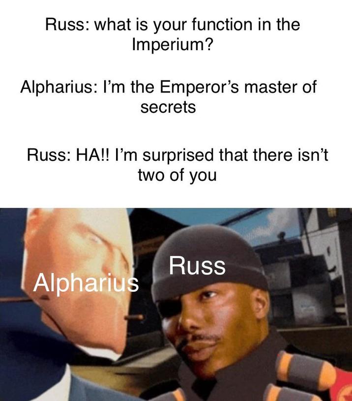 Russ: what is your function in the Imperium? Alpharius: I'm the Emperor's master of secrets Russ: HA!! I'm surprised that there isn't two of you Russ Alpharius