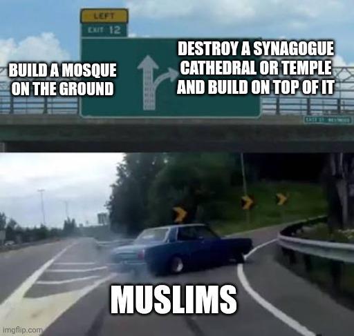 LEFT EXIT 12 BUILD A MOSQUE ON THE GROUND AND BUILD ON TOP OF IT DESTROY A SYNAGOGUE CATHEDRAL OR TEMPLE imgflip.com MUSLIMS