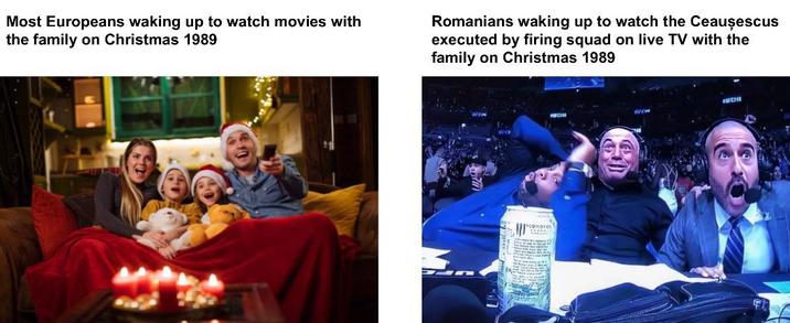Most Europeans waking up to watch movies with the family on Christmas 1989 Romanians waking up to watch the Ceauşescus executed by firing squad on live TV with the family on Christmas 1989 FRCO FE