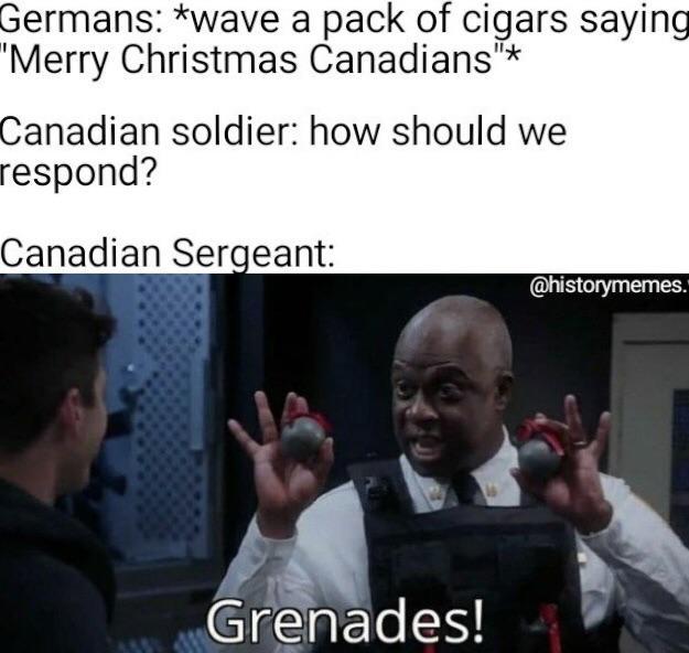 Germans: *wave a pack of cigars saying "Merry Christmas Canadians"* Canadian soldier: how should we respond? Canadian Sergeant: Grenades! @historymemes.