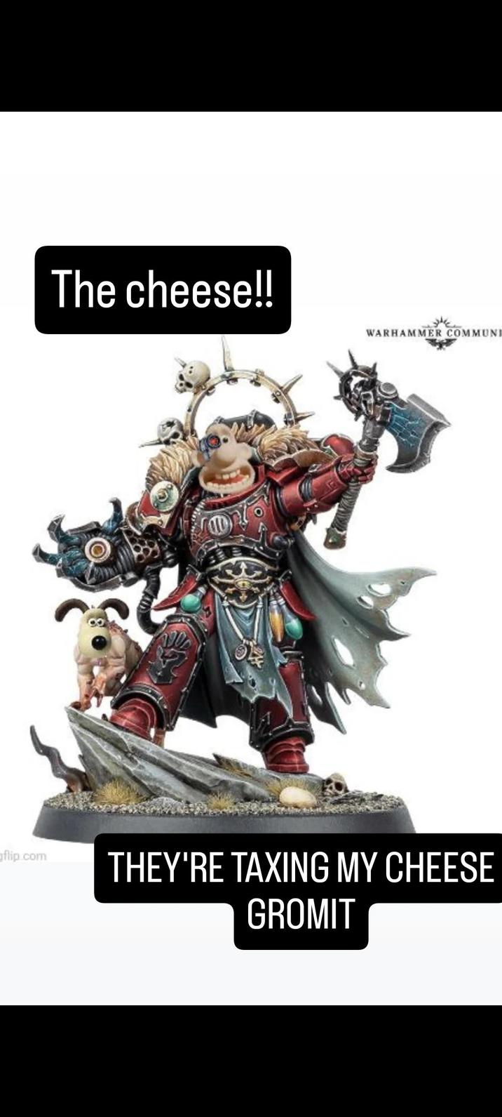 flip.com The cheese!! WARHAMMER COMMUNI THEY'RE TAXING MY CHEESE GROMIT