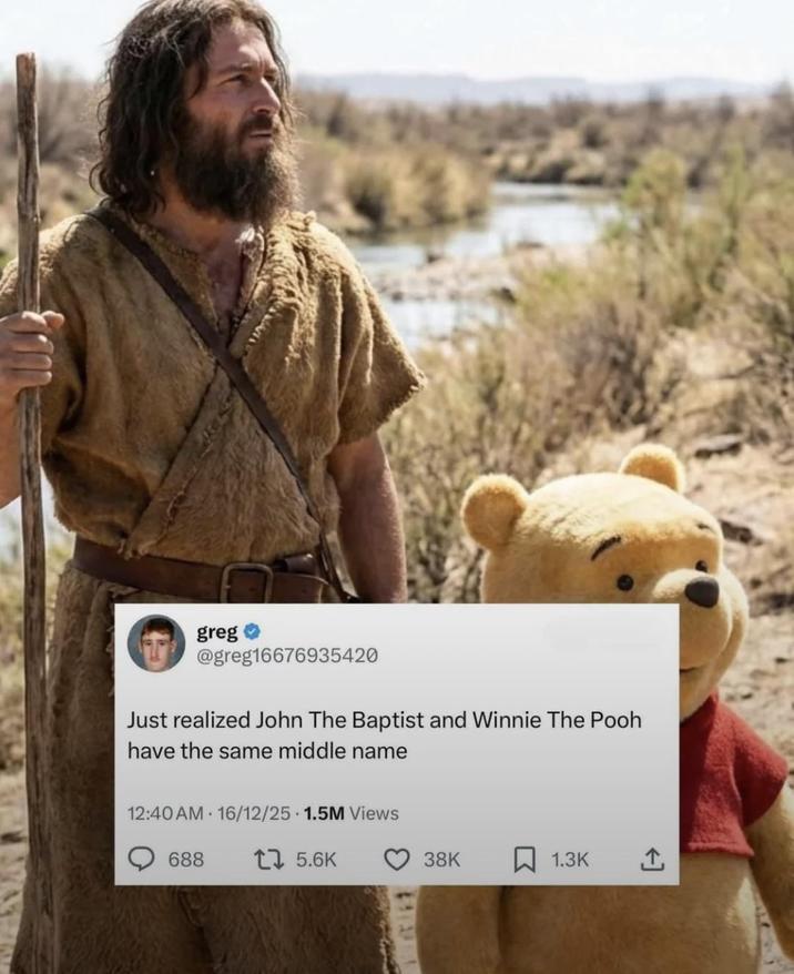 greg @greg16676935420 Just realized John The Baptist and Winnie The Pooh have the same middle name 12:40 AM 16/12/25 1.5M Views 688 15.6K 38K ☐ 1.3K <]