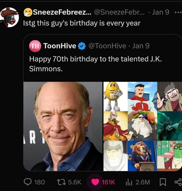 SneezeFebreez... @Sneeze Febr.... Jan 9 Istg this guy's birthday is every year TH ToonHive @ToonHive Jan 9 Happy 70th birthday to the talented J.K. Simmons. R 600 180 15.6K 161K 2.6M □ %